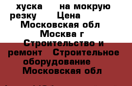 хуска   ( на мокрую резку )  › Цена ­ 15 000 - Московская обл., Москва г. Строительство и ремонт » Строительное оборудование   . Московская обл.